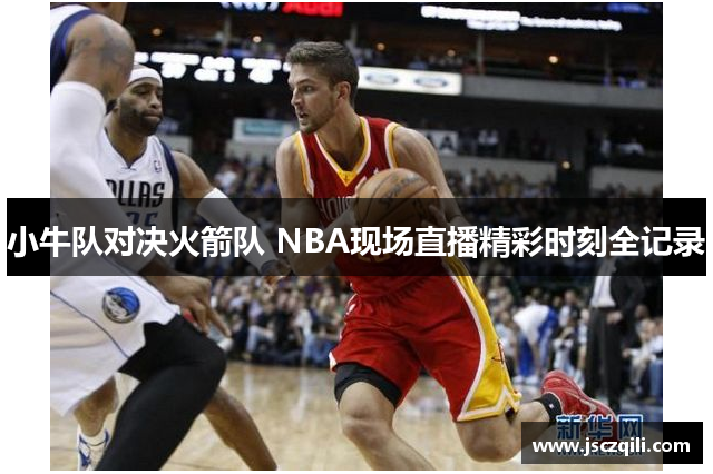 小牛队对决火箭队 NBA现场直播精彩时刻全记录