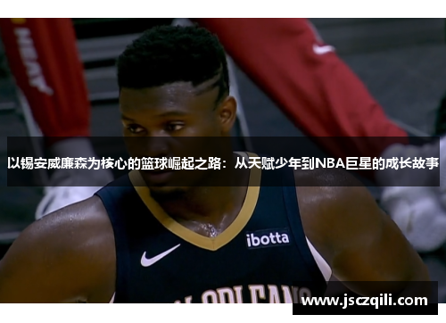 以锡安威廉森为核心的篮球崛起之路：从天赋少年到NBA巨星的成长故事