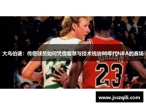 大鸟伯德：传奇球员如何凭借智慧与技术统治80年代NBA的赛场