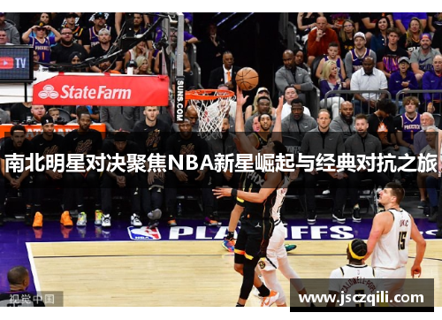 南北明星对决聚焦NBA新星崛起与经典对抗之旅